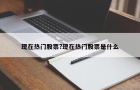 现在热门股票?现在热门股票是什么