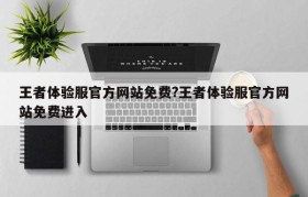 王者体验服官方网站免费?王者体验服官方网站免费进入