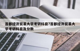首都经济贸易大学考研科目?首都经济贸易大学考研科目及分数