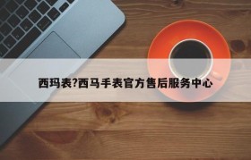 西玛表?西马手表官方售后服务中心