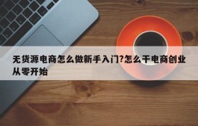 无货源电商怎么做新手入门?怎么干电商创业从零开始